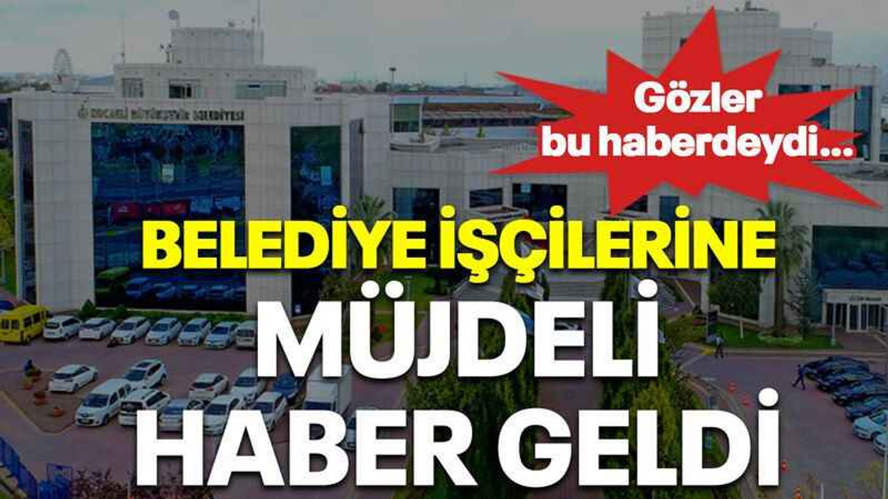 Belediye işçilerine müjdeli haber geldi
